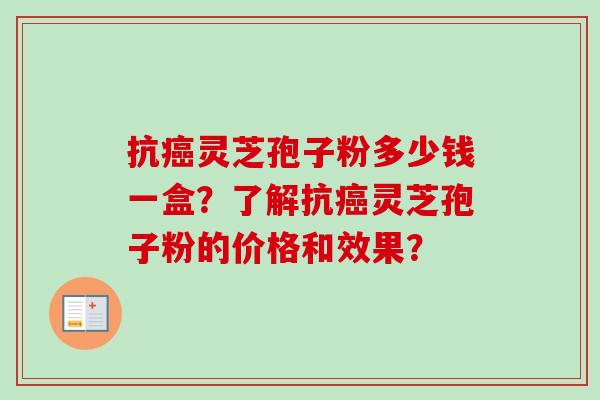 抗癌灵芝孢子粉多少钱一盒？了解抗癌灵芝孢子粉的价格和效果？-第1张图片-卓岳灵芝孢子粉