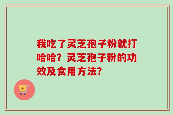 我吃了灵芝孢子粉就打哈哈？灵芝孢子粉的功效及食用方法？-第1张图片-卓越灵芝孢子粉