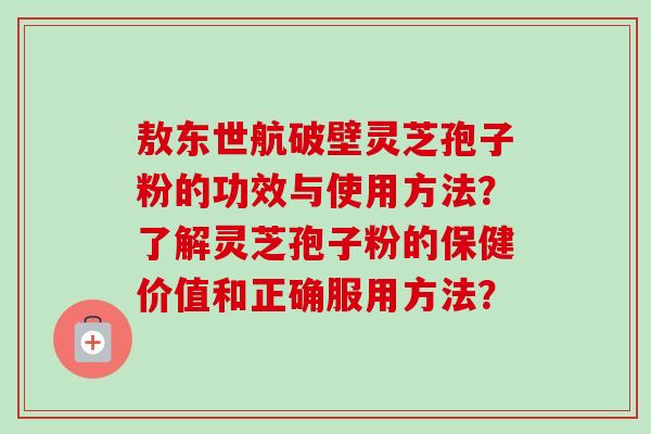 敖东世航破壁灵芝孢子粉的功效与使用方法?了解灵芝孢子粉的保健价值和正确服用方法?-第1张图片-卓越灵芝孢子粉 敖东世航破壁灵芝孢子粉的功效与使用方法?了解灵芝孢子粉的保健价值和正确服用方法?-第1张图片-卓越灵芝孢子粉