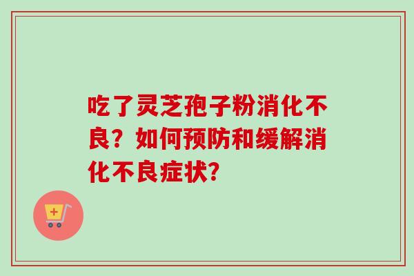 吃了灵芝孢子粉消化不良？如何预防和缓解消化不良症状？-第1张图片-卓越灵芝孢子粉