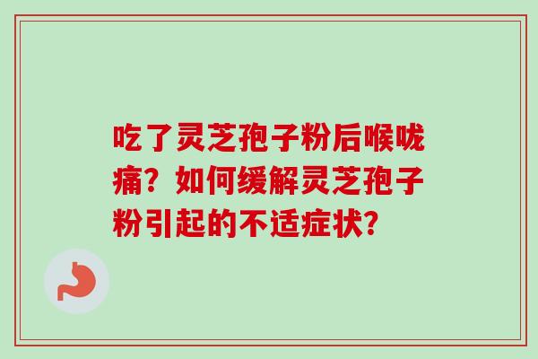 吃了灵芝孢子粉后喉咙痛?如何缓解灵芝孢子粉引起的不适症状?-第1张图片-卓越灵芝孢子粉 吃了灵芝孢子粉后喉咙痛?如何缓解灵芝孢子粉引起的不适症状?-第1张图片-卓越灵芝孢子粉