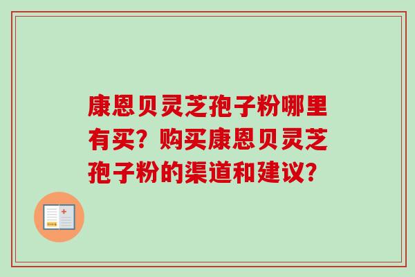 康恩贝灵芝孢子粉哪里有买?购买康恩贝灵芝孢子粉的渠道和建议?-第1张图片-卓越灵芝孢子粉 康恩贝灵芝孢子粉哪里有买?购买康恩贝灵芝孢子粉的渠道和建议?-第1张图片-卓越灵芝孢子粉