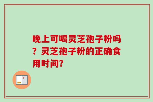 晚上可喝灵芝孢子粉吗？灵芝孢子粉的正确食用时间？-第1张图片-卓越灵芝孢子粉