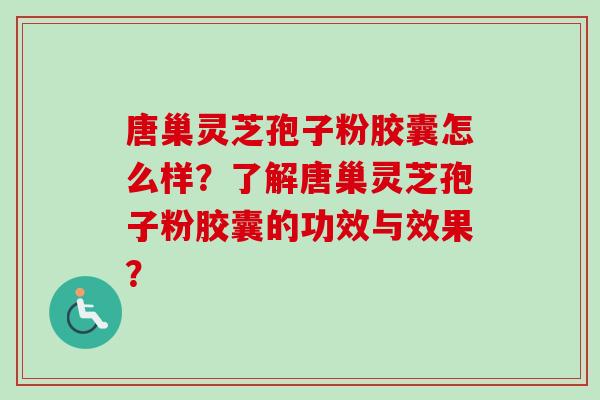 唐巢灵芝孢子粉胶囊怎么样?了解唐巢灵芝孢子粉胶囊的功效与效果?-第1张图片-卓越灵芝孢子粉 唐巢灵芝孢子粉胶囊怎么样?了解唐巢灵芝孢子粉胶囊的功效与效果?-第1张图片-卓越灵芝孢子粉