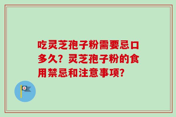 吃灵芝孢子粉需要忌口多久？灵芝孢子粉的食用禁忌和注意事项？-第1张图片-卓越灵芝孢子粉