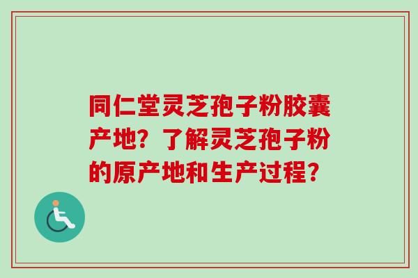同仁堂灵芝孢子粉胶囊产地?了解灵芝孢子粉的原产地和生产过程?-第1张图片-卓越灵芝孢子粉 同仁堂灵芝孢子粉胶囊产地?了解灵芝孢子粉的原产地和生产过程?-第1张图片-卓越灵芝孢子粉