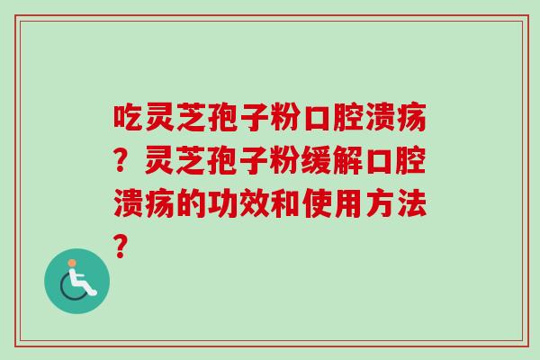 吃灵芝孢子粉口腔溃疡？灵芝孢子粉缓解口腔溃疡的功效和使用方法？-第1张图片-卓越灵芝孢子粉