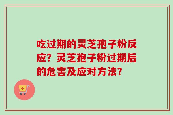 吃过期的灵芝孢子粉反应？灵芝孢子粉过期后的危害及应对方法？-第1张图片-卓越灵芝孢子粉