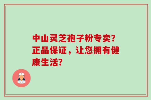中山灵芝孢子粉专卖?正品保证,让您拥有健康生活?-第1张图片-卓越灵芝孢子粉 中山灵芝孢子粉专卖?正品保证,让您拥有健康生活?-第1张图片-卓越灵芝孢子粉