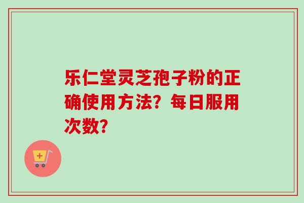 乐仁堂灵芝孢子粉的正确使用方法?每日服用次数?-第1张图片-卓越灵芝孢子粉 乐仁堂灵芝孢子粉的正确使用方法?每日服用次数?-第1张图片-卓越灵芝孢子粉