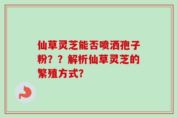 仙草灵芝能否喷洒孢子粉？？解析仙草灵芝的繁殖方式？-第1张图片-卓越灵芝孢子粉
