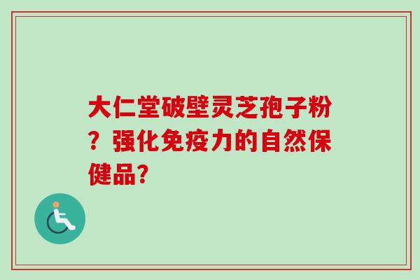 大仁堂破壁灵芝孢子粉？强化免疫力的自然保健品？-第1张图片-卓越灵芝孢子粉