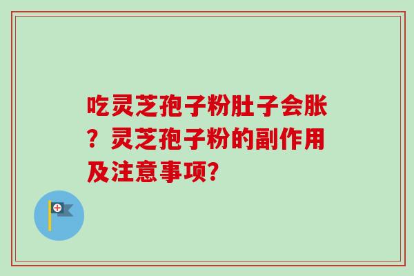 吃灵芝孢子粉肚子会胀?灵芝孢子粉的副作用及注意事项?-第1张图片-卓越灵芝孢子粉 吃灵芝孢子粉肚子会胀?灵芝孢子粉的副作用及注意事项?-第1张图片-卓越灵芝孢子粉