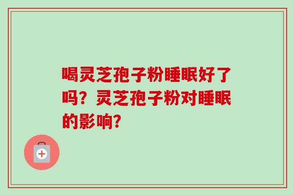 喝灵芝孢子粉睡眠好了吗？灵芝孢子粉对睡眠的影响？-第1张图片-卓越灵芝孢子粉