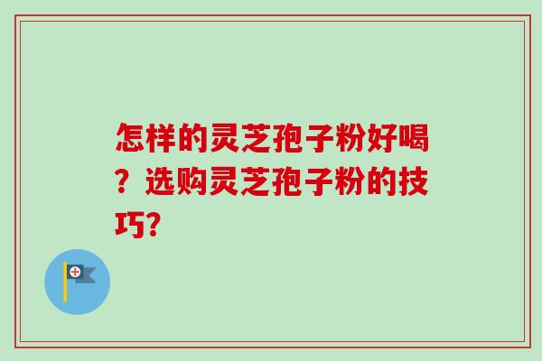 怎样的灵芝孢子粉好喝？选购灵芝孢子粉的技巧？-第1张图片-卓越灵芝孢子粉