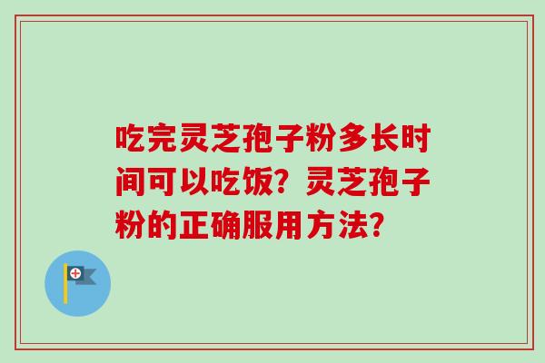 吃完灵芝孢子粉多长时间可以吃饭?灵芝孢子粉的正确服用方法?-第1张图片-卓越灵芝孢子粉 吃完灵芝孢子粉多长时间可以吃饭?灵芝孢子粉的正确服用方法?-第1张图片-卓越灵芝孢子粉