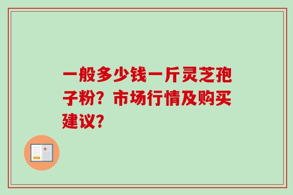 一般多少钱一斤灵芝孢子粉？市场行情及购买建议？-第1张图片-卓越灵芝孢子粉
