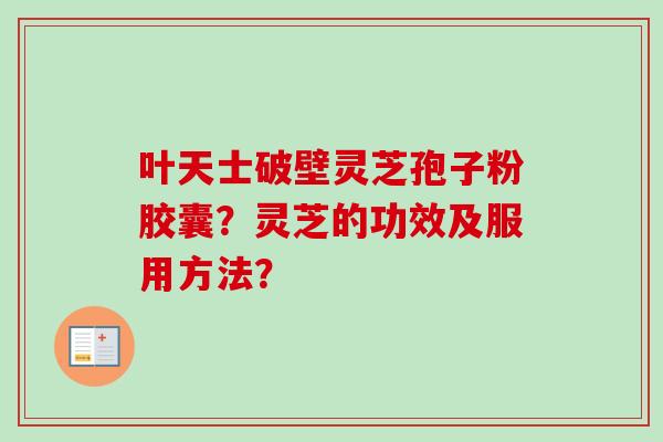 叶天士破壁灵芝孢子粉胶囊?灵芝的功效及服用方法?-第1张图片-卓越灵芝孢子粉 叶天士破壁灵芝孢子粉胶囊?灵芝的功效及服用方法?-第1张图片-卓越灵芝孢子粉