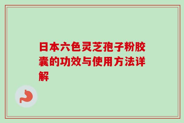 日本六色灵芝孢子粉胶囊的功效与使用方法详解-第1张图片-卓越灵芝孢子粉 日本六色灵芝孢子粉胶囊的功效与使用方法详解-第1张图片-卓越灵芝孢子粉