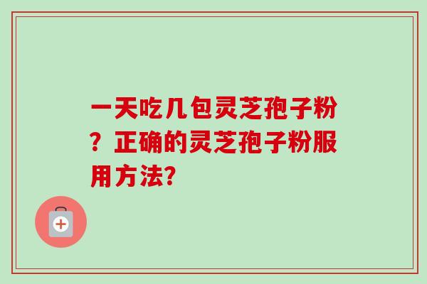 一天吃几包灵芝孢子粉?正确的灵芝孢子粉服用方法?-第1张图片-卓越灵芝孢子粉 一天吃几包灵芝孢子粉?正确的灵芝孢子粉服用方法?-第1张图片-卓越灵芝孢子粉