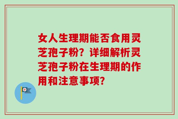 女人生理期能否食用灵芝孢子粉？详细解析灵芝孢子粉在生理期的作用和注意事项？-第1张图片-卓越灵芝孢子粉