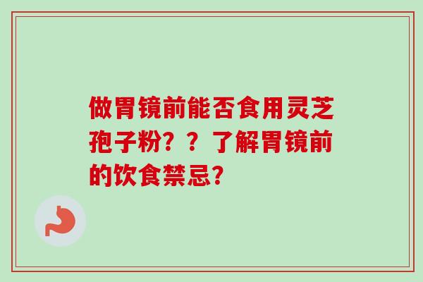 做胃镜前能否食用灵芝孢子粉？？了解胃镜前的饮食禁忌？-第1张图片-卓越灵芝孢子粉