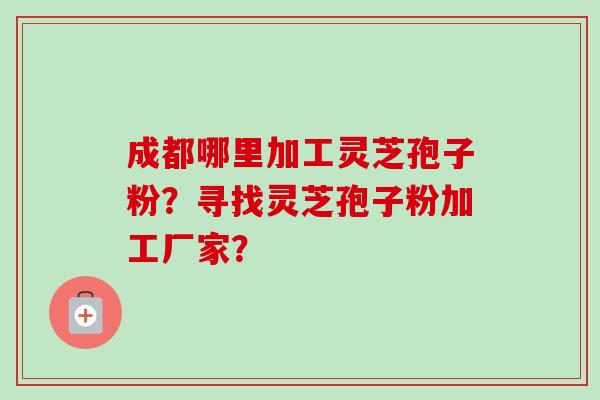 成都哪里加工灵芝孢子粉?寻找灵芝孢子粉加工厂家?-第1张图片-卓越灵芝孢子粉 成都哪里加工灵芝孢子粉?寻找灵芝孢子粉加工厂家?-第1张图片-卓越灵芝孢子粉