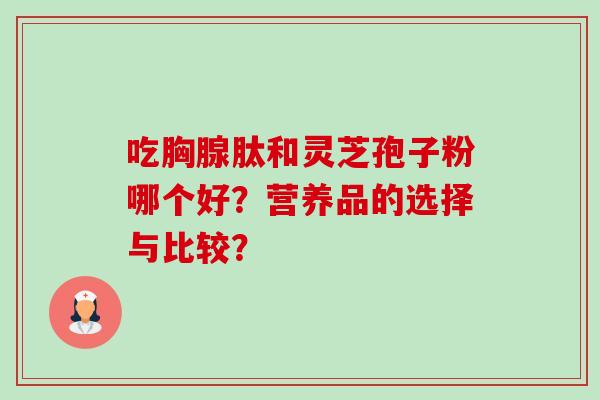 吃胸腺肽和灵芝孢子粉哪个好？营养品的选择与比较？-第1张图片-卓越灵芝孢子粉
