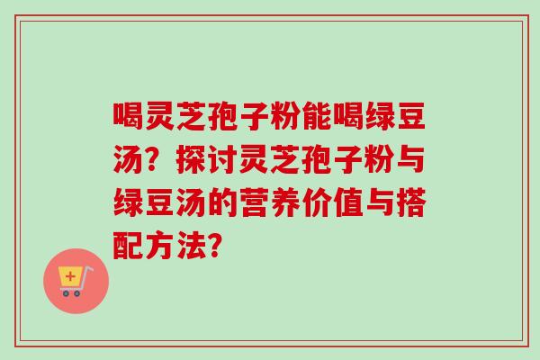 喝灵芝孢子粉能喝绿豆汤?探讨灵芝孢子粉与绿豆汤的营养价值与搭配方法?-第1张图片-卓越灵芝孢子粉 喝灵芝孢子粉能喝绿豆汤?探讨灵芝孢子粉与绿豆汤的营养价值与搭配方法?-第1张图片-卓越灵芝孢子粉