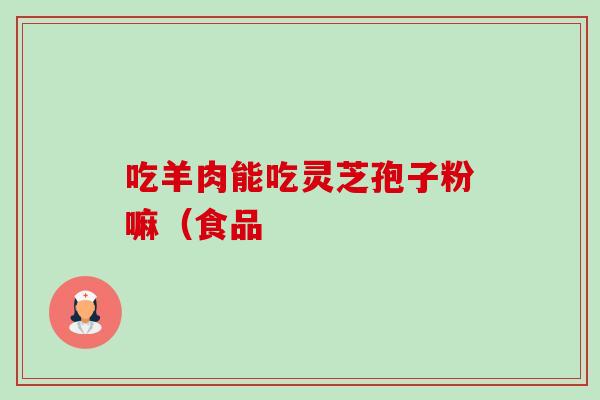 吃羊肉能吃灵芝孢子粉嘛(食品-第1张图片-卓越灵芝孢子粉 吃羊肉能吃灵芝孢子粉嘛(食品-第1张图片-卓越灵芝孢子粉