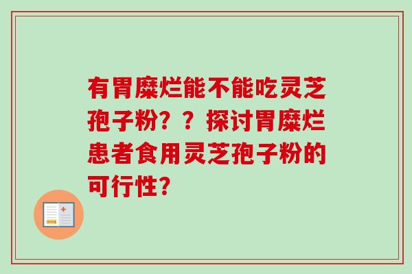 有胃糜烂能不能吃灵芝孢子粉??探讨胃糜烂患者食用灵芝孢子粉的可行性?-第1张图片-卓越灵芝孢子粉 有胃糜烂能不能吃灵芝孢子粉??探讨胃糜烂患者食用灵芝孢子粉的可行性?-第1张图片-卓越灵芝孢子粉