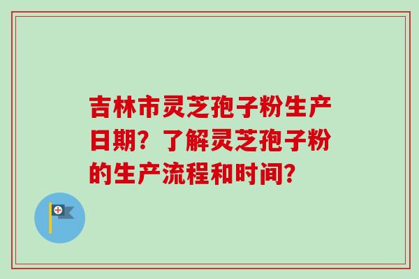 吉林市灵芝孢子粉生产日期？了解灵芝孢子粉的生产流程和时间？-第1张图片-卓越灵芝孢子粉