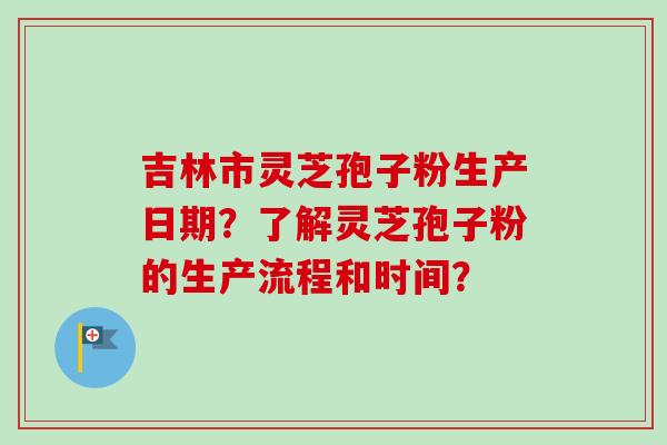 吉林市灵芝孢子粉生产日期？了解灵芝孢子粉的生产流程和时间？-第1张图片-卓岳灵芝孢子粉