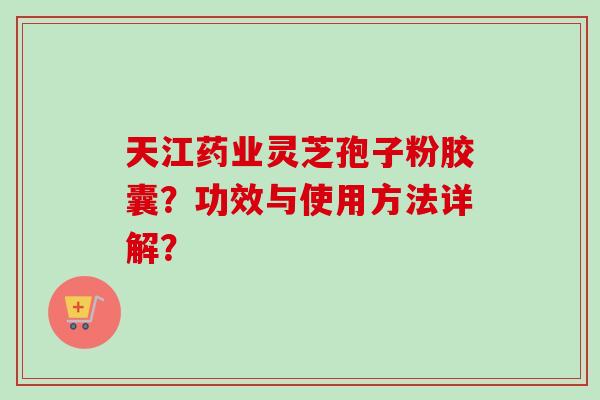 天江药业灵芝孢子粉胶囊？功效与使用方法详解？-第1张图片-卓越灵芝孢子粉
