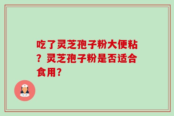 吃了灵芝孢子粉大便粘？灵芝孢子粉是否适合食用？-第1张图片-卓越灵芝孢子粉