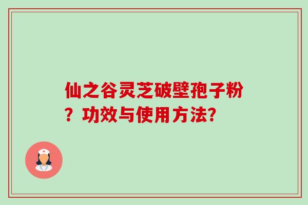 仙之谷灵芝破壁孢子粉?功效与使用方法?-第1张图片-卓越灵芝孢子粉 仙之谷灵芝破壁孢子粉?功效与使用方法?-第1张图片-卓越灵芝孢子粉