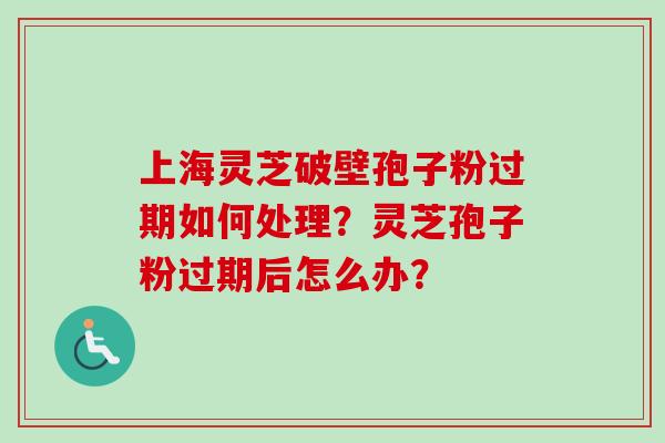 上海灵芝破壁孢子粉过期如何处理?灵芝孢子粉过期后怎么办?-第1张图片-卓越灵芝孢子粉 上海灵芝破壁孢子粉过期如何处理?灵芝孢子粉过期后怎么办?-第1张图片-卓越灵芝孢子粉