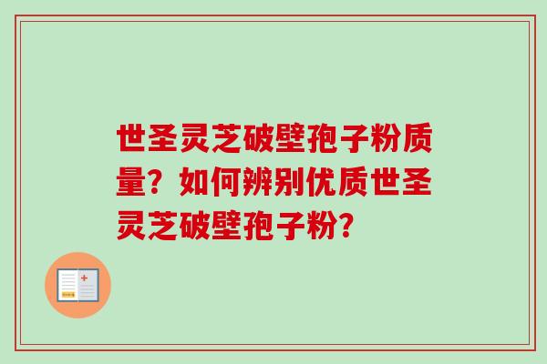 世圣灵芝破壁孢子粉质量?如何辨别优质世圣灵芝破壁孢子粉?-第1张图片-卓越灵芝孢子粉 世圣灵芝破壁孢子粉质量?如何辨别优质世圣灵芝破壁孢子粉?-第1张图片-卓越灵芝孢子粉