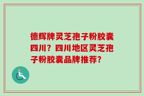 德辉牌灵芝孢子粉胶囊四川？四川地区灵芝孢子粉胶囊品牌推荐？-第1张图片-卓越灵芝孢子粉
