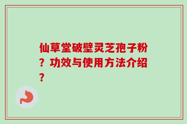 仙草堂破壁灵芝孢子粉？功效与使用方法介绍？-第1张图片-卓越灵芝孢子粉