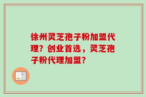 徐州灵芝孢子粉加盟代理?创业首选,灵芝孢子粉代理加盟?-第1张图片-卓越灵芝孢子粉 徐州灵芝孢子粉加盟代理?创业首选,灵芝孢子粉代理加盟?-第1张图片-卓越灵芝孢子粉