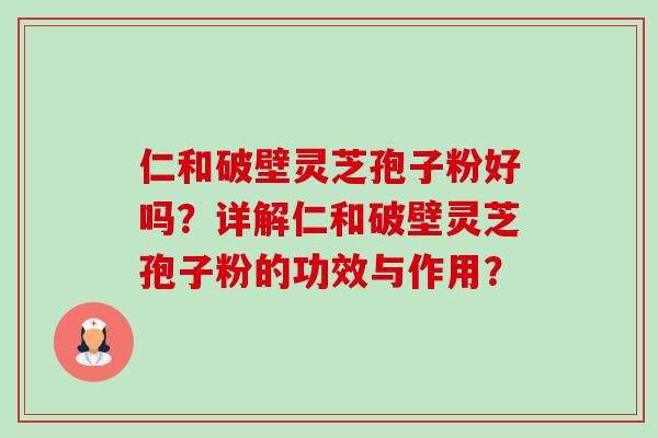 仁和破壁灵芝孢子粉好吗？详解仁和破壁灵芝孢子粉的功效与作用？-第1张图片-卓越灵芝孢子粉