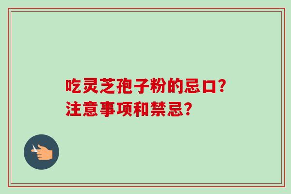 吃灵芝孢子粉的忌口?注意事项和禁忌?-第1张图片-卓越灵芝孢子粉 吃灵芝孢子粉的忌口?注意事项和禁忌?-第1张图片-卓越灵芝孢子粉