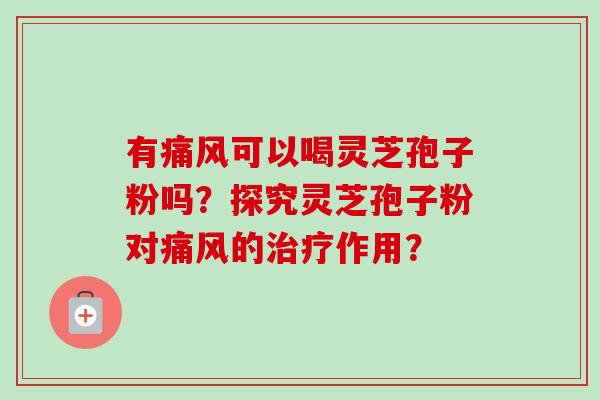 有痛风可以喝灵芝孢子粉吗?探究灵芝孢子粉对痛风的治疗作用?-第1张图片-卓越灵芝孢子粉 有痛风可以喝灵芝孢子粉吗?探究灵芝孢子粉对痛风的治疗作用?-第1张图片-卓越灵芝孢子粉