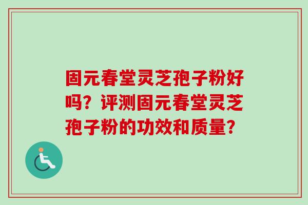 固元春堂灵芝孢子粉好吗?评测固元春堂灵芝孢子粉的功效和质量?-第1张图片-卓越灵芝孢子粉 固元春堂灵芝孢子粉好吗?评测固元春堂灵芝孢子粉的功效和质量?-第1张图片-卓越灵芝孢子粉