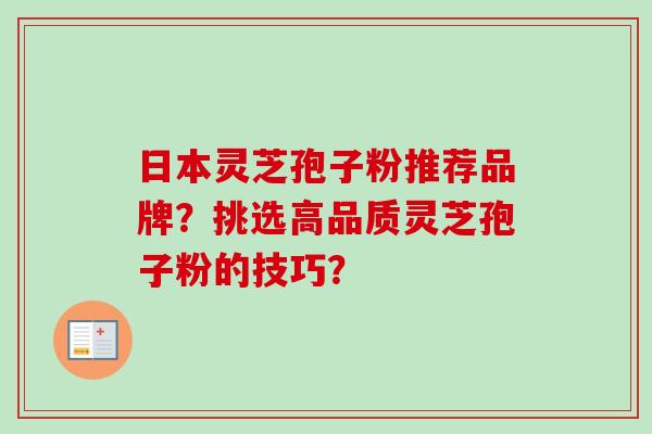 日本灵芝孢子粉推荐品牌？挑选高品质灵芝孢子粉的技巧？-第1张图片-卓越灵芝孢子粉