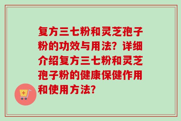 复方三七粉和灵芝孢子粉的功效与用法？详细介绍复方三七粉和灵芝孢子粉的健康保健作用和使用方法？-第1张图片-卓越灵芝孢子粉
