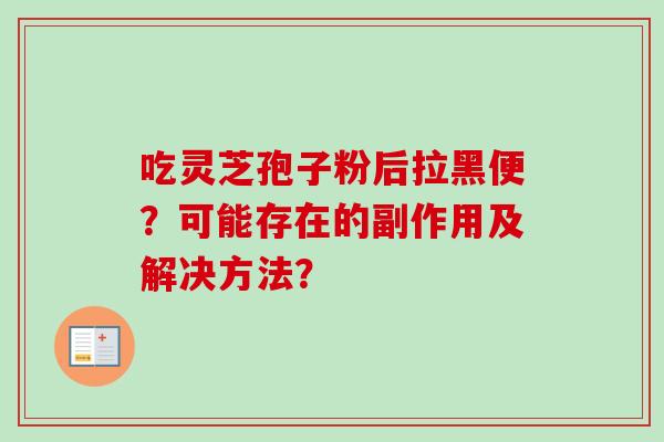 吃灵芝孢子粉后拉黑便?可能存在的副作用及解决方法?-第1张图片-卓越灵芝孢子粉 吃灵芝孢子粉后拉黑便?可能存在的副作用及解决方法?-第1张图片-卓越灵芝孢子粉