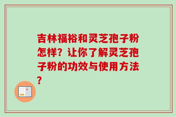 吉林福裕和灵芝孢子粉怎样?让你了解灵芝孢子粉的功效与使用方法?-第1张图片-卓越灵芝孢子粉 吉林福裕和灵芝孢子粉怎样?让你了解灵芝孢子粉的功效与使用方法?-第1张图片-卓越灵芝孢子粉