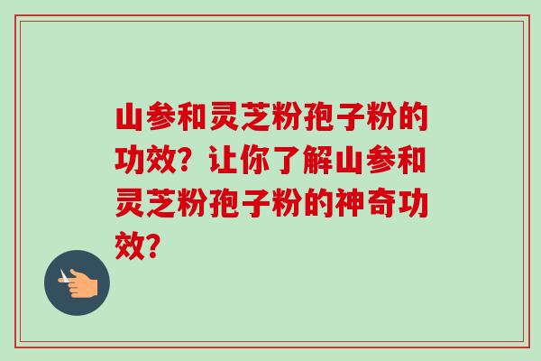 山参和灵芝粉孢子粉的功效?让你了解山参和灵芝粉孢子粉的神奇功效?-第1张图片-卓越灵芝孢子粉 山参和灵芝粉孢子粉的功效?让你了解山参和灵芝粉孢子粉的神奇功效?-第1张图片-卓越灵芝孢子粉